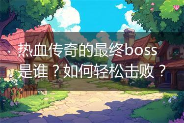 热血传奇的最终boss是谁？如何轻松击败？