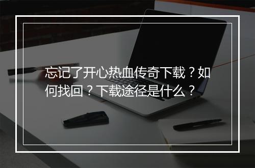 忘记了开心热血传奇下载？如何找回？下载途径是什么？