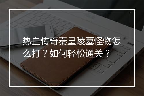 热血传奇秦皇陵墓怪物怎么打？如何轻松通关？