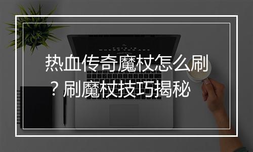 热血传奇魔杖怎么刷？刷魔杖技巧揭秘