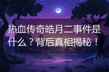 热血传奇皓月二事件是什么？背后真相揭秘！