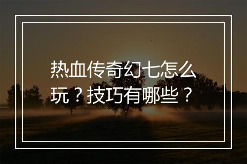 热血传奇幻七怎么玩？技巧有哪些？
