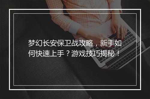 梦幻长安保卫战攻略，新手如何快速上手？游戏技巧揭秘！