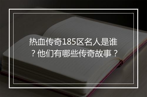 热血传奇185区名人是谁？他们有哪些传奇故事？