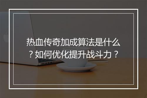 热血传奇加成算法是什么？如何优化提升战斗力？