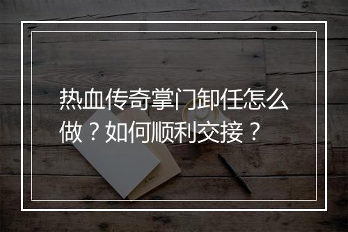 热血传奇掌门卸任怎么做？如何顺利交接？