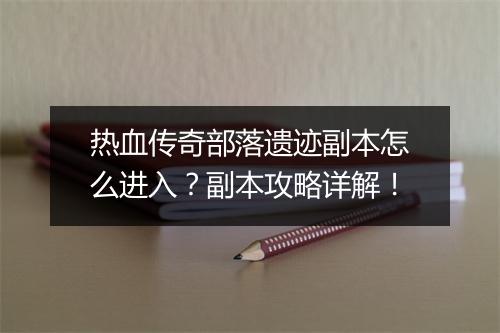 热血传奇部落遗迹副本怎么进入？副本攻略详解！