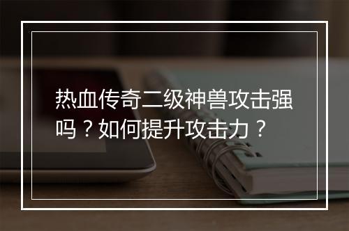 热血传奇二级神兽攻击强吗？如何提升攻击力？