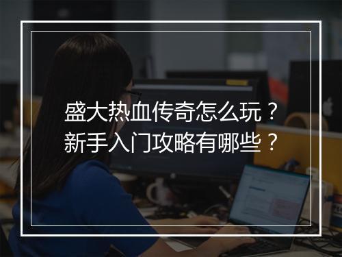 盛大热血传奇怎么玩？新手入门攻略有哪些？