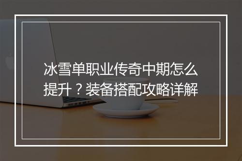 冰雪单职业传奇中期怎么提升？装备搭配攻略详解