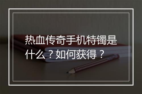 热血传奇手机特镯是什么？如何获得？