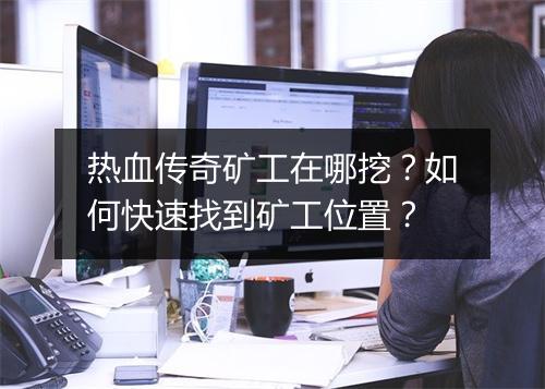 热血传奇矿工在哪挖？如何快速找到矿工位置？