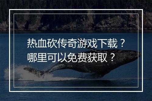 热血砍传奇游戏下载？哪里可以免费获取？