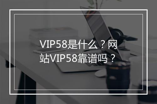 VIP58是什么？网站VIP58靠谱吗？