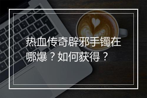 热血传奇辟邪手镯在哪爆?如何获得?