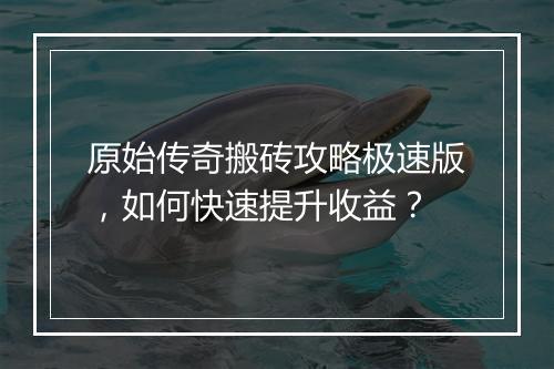 原始传奇搬砖攻略极速版，如何快速提升收益？