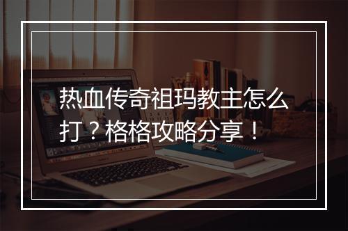 热血传奇祖玛教主怎么打？格格攻略分享！