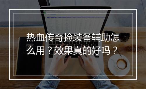热血传奇捡装备辅助怎么用？效果真的好吗？