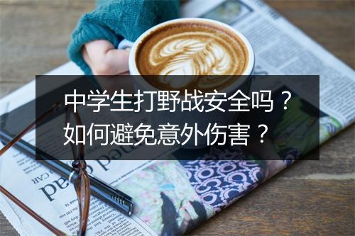 中学生打野战安全吗？如何避免意外伤害？