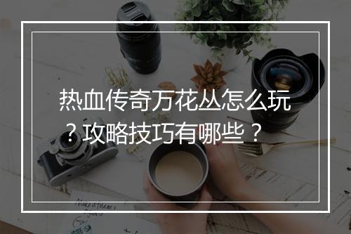 热血传奇万花丛怎么玩？攻略技巧有哪些？