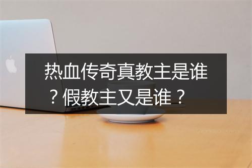 热血传奇真教主是谁？假教主又是谁？