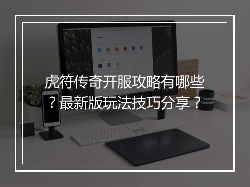 虎符传奇开服攻略有哪些？最新版玩法技巧分享？
