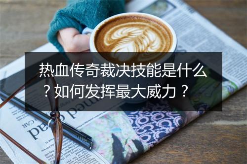 热血传奇裁决技能是什么？如何发挥最大威力？