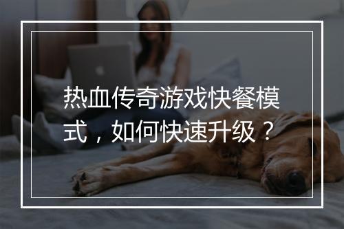 热血传奇游戏快餐模式，如何快速升级？