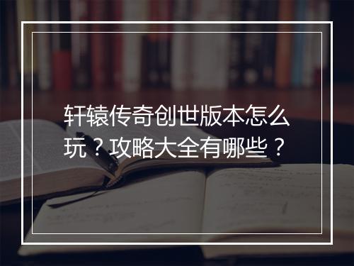 轩辕传奇创世版本怎么玩？攻略大全有哪些？