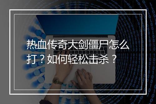 热血传奇大剑僵尸怎么打？如何轻松击杀？