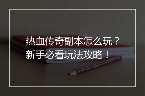 热血传奇副本怎么玩？新手必看玩法攻略！
