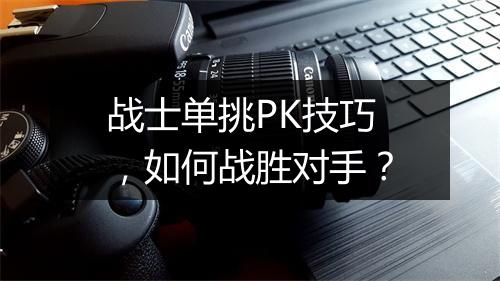 战士单挑PK技巧，如何战胜对手？