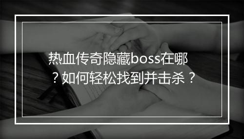热血传奇隐藏boss在哪？如何轻松找到并击杀？