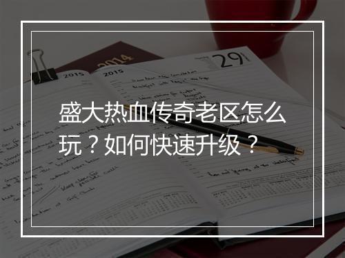 盛大热血传奇老区怎么玩？如何快速升级？