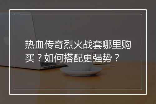 热血传奇烈火战套哪里购买？如何搭配更强势？