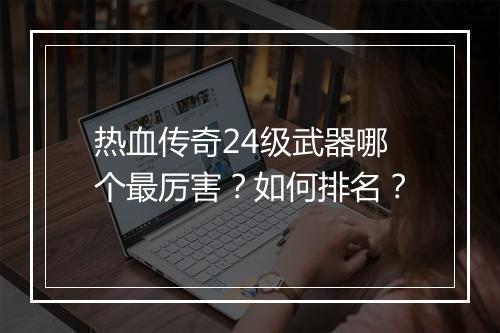 热血传奇24级武器哪个最厉害？如何排名？