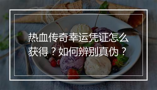 热血传奇幸运凭证怎么获得？如何辨别真伪？