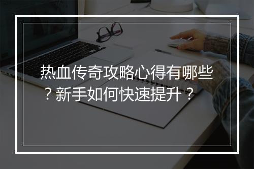 热血传奇攻略心得有哪些？新手如何快速提升？