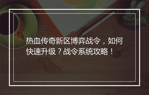 热血传奇新区博弈战令，如何快速升级？战令系统攻略！
