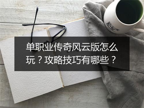 单职业传奇风云版怎么玩？攻略技巧有哪些？