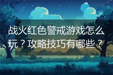 战火红色警戒游戏怎么玩？攻略技巧有哪些？