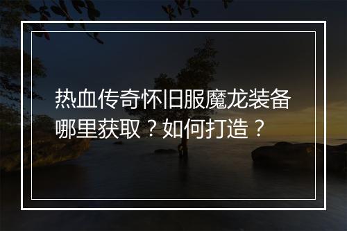 热血传奇怀旧服魔龙装备哪里获取？如何打造？