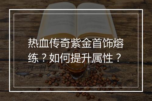 热血传奇紫金首饰熔练？如何提升属性？