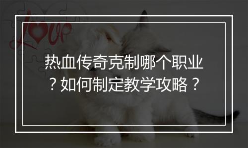 热血传奇克制哪个职业？如何制定教学攻略？