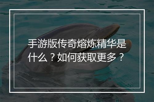 手游版传奇熔炼精华是什么？如何获取更多？