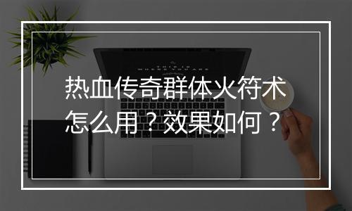 热血传奇群体火符术怎么用？效果如何？