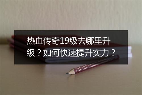 热血传奇19级去哪里升级？如何快速提升实力？