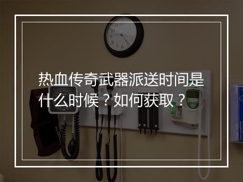 热血传奇武器派送时间是什么时候？如何获取？