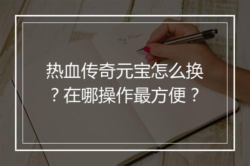热血传奇元宝怎么换？在哪操作最方便？