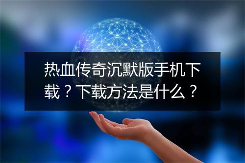 热血传奇沉默版手机下载？下载方法是什么？